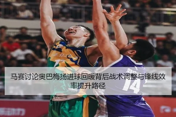 马赛讨论奥巴梅扬进球回暖背后战术调整与锋线效率提升路径
