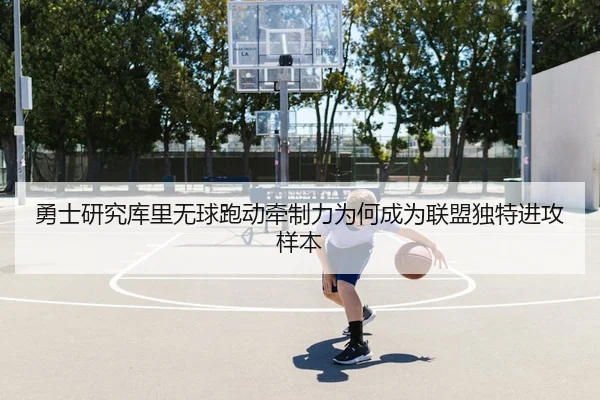 勇士研究库里无球跑动牵制力为何成为联盟独特进攻样本