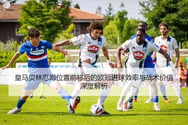 皇马贝林厄姆位置前移后的欧冠进球效率与战术价值深度解析