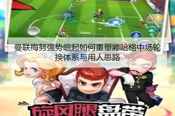 曼联梅努强势崛起如何重塑滕哈格中场轮换体系与用人思路
