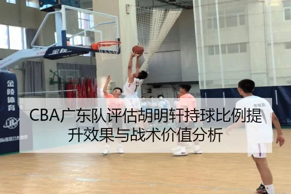 CBA广东队评估胡明轩持球比例提升效果与战术价值分析