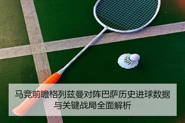 马竞前瞻格列兹曼对阵巴萨历史进球数据与关键战局全面解析