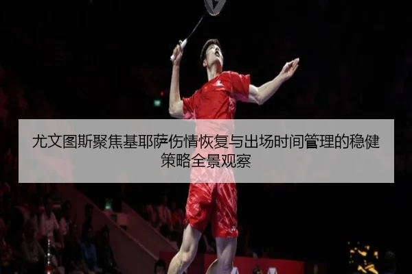 尤文图斯聚焦基耶萨伤情恢复与出场时间管理的稳健策略全景观察