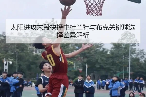 太阳进攻末段抉择中杜兰特与布克关键球选择差异解析
