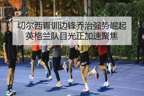 切尔西青训边锋乔治强势崛起 英格兰队目光正加速聚焦