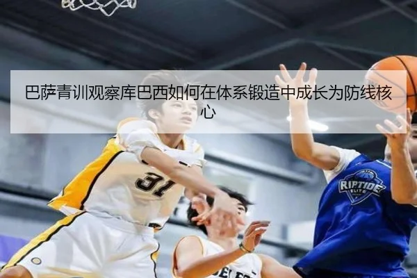 巴萨青训观察库巴西如何在体系锻造中成长为防线核心