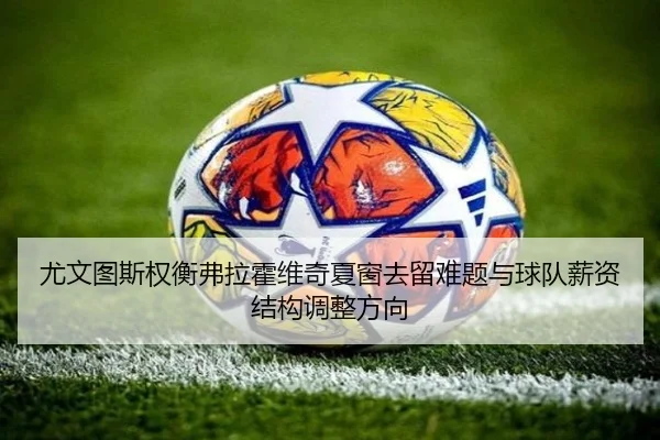 尤文图斯权衡弗拉霍维奇夏窗去留难题与球队薪资结构调整方向