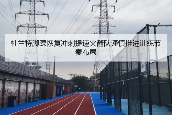 杜兰特脚踝恢复冲刺提速火箭队谨慎推进训练节奏布局